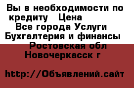 Вы в необходимости по кредиту › Цена ­ 90 000 - Все города Услуги » Бухгалтерия и финансы   . Ростовская обл.,Новочеркасск г.
